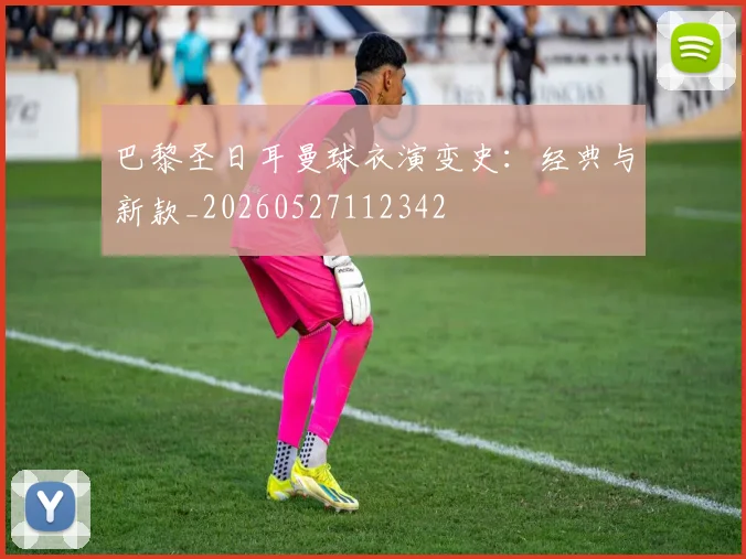 巴黎圣日耳曼球衣演变史：经典与新款_20260527112342